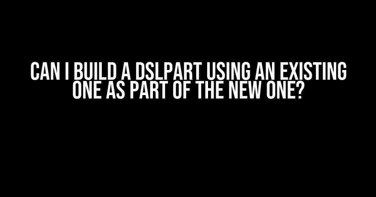 Can I Build a DslPart Using an Existing One as Part of the New One?