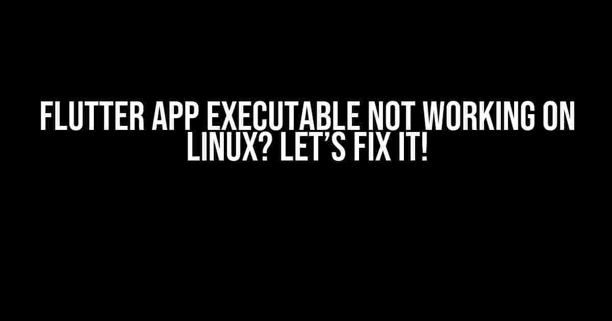 Flutter App Executable Not Working on Linux? Let’s Fix It!