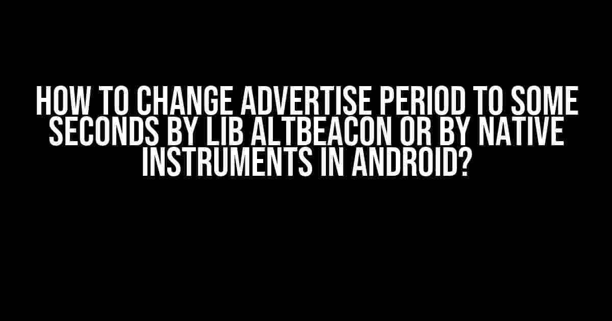 How to Change Advertise Period to Some Seconds by Lib AltBeacon or by Native Instruments in Android?