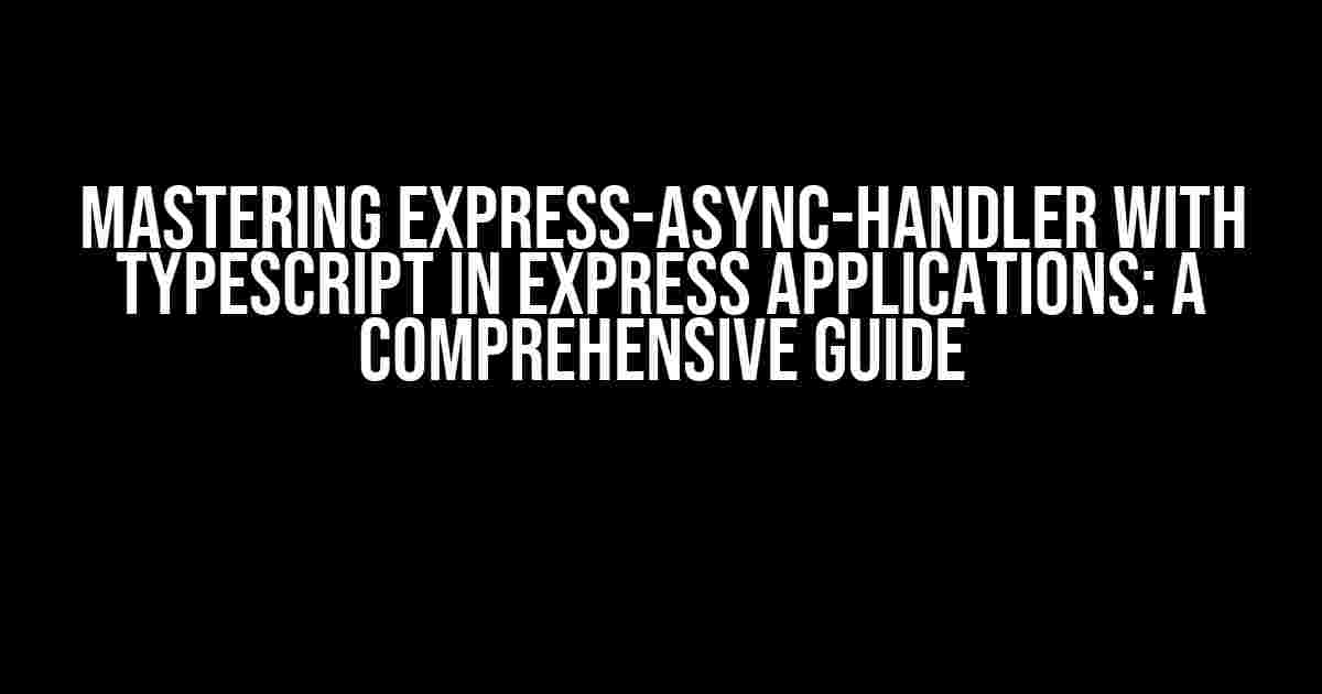 Mastering Express-Async-Handler with TypeScript in Express Applications: A Comprehensive Guide