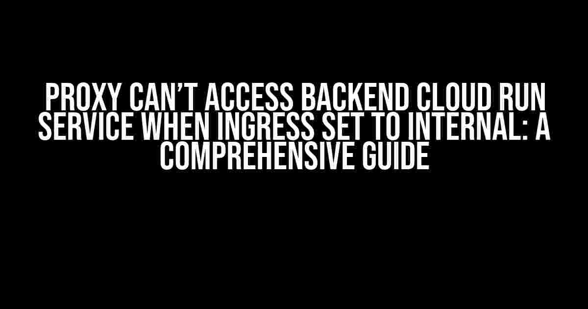 Proxy can’t access backend Cloud Run service when ingress set to internal: A Comprehensive Guide