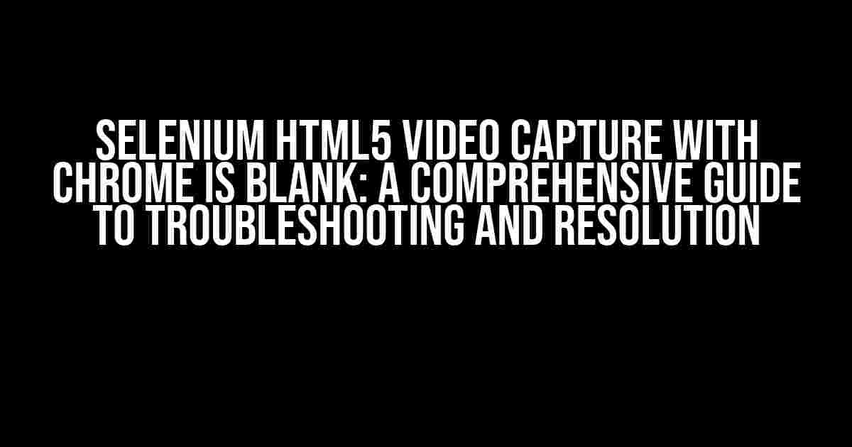 Selenium HTML5 Video Capture with Chrome is Blank: A Comprehensive Guide to Troubleshooting and Resolution