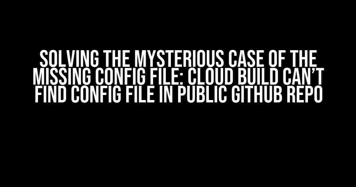 Solving the Mysterious Case of the Missing Config File: Cloud Build Can’t Find Config File in Public GitHub Repo