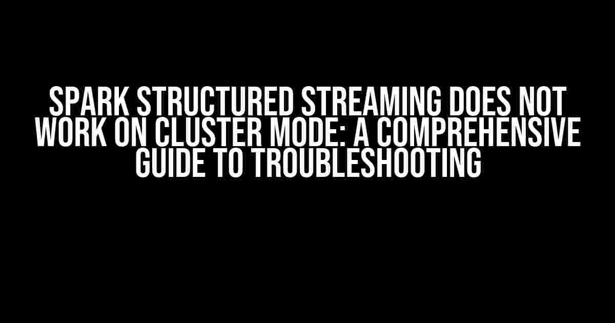 Spark Structured Streaming Does Not Work on Cluster Mode: A Comprehensive Guide to Troubleshooting