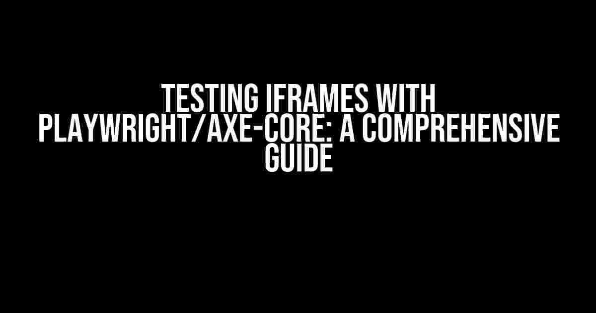 Testing iframes with Playwright/axe-core: A Comprehensive Guide